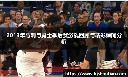 2013年马刺与勇士季后赛激战回顾与精彩瞬间分析