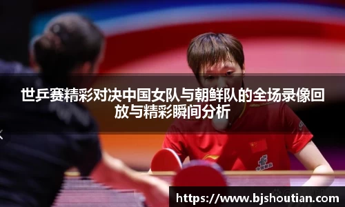 世乒赛精彩对决中国女队与朝鲜队的全场录像回放与精彩瞬间分析