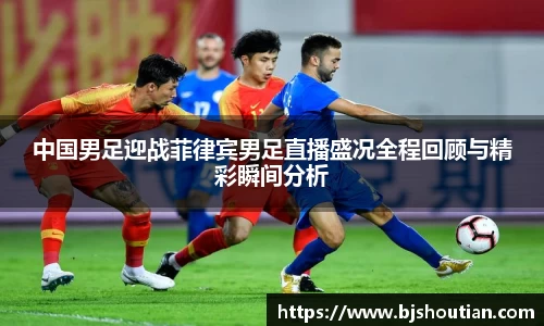 中国男足迎战菲律宾男足直播盛况全程回顾与精彩瞬间分析