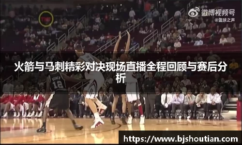 火箭与马刺精彩对决现场直播全程回顾与赛后分析