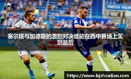 塞尔塔与加德斯的激烈对决谁能在西甲赛场上笑到最后